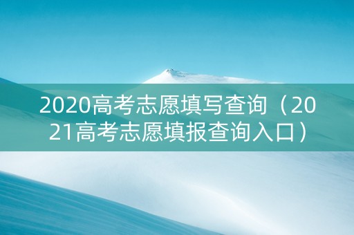 2020高考志愿填写查询（2021高考志愿填报查询入口）