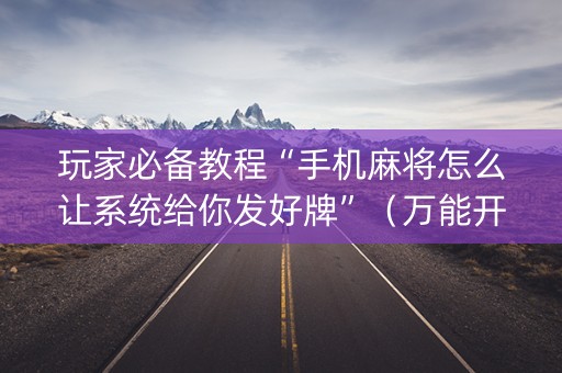 玩家必备教程“手机麻将怎么让系统给你发好牌”（万能开挂器)
