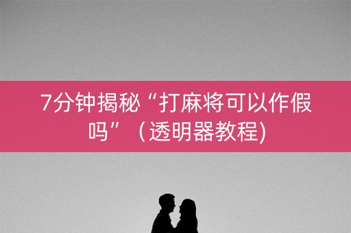 7分钟揭秘“打麻将可以作假吗”（透明器教程)