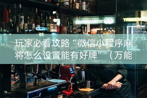 玩家必看攻略“微信小程序麻将怎么设置能有好牌”（万能开挂神器)