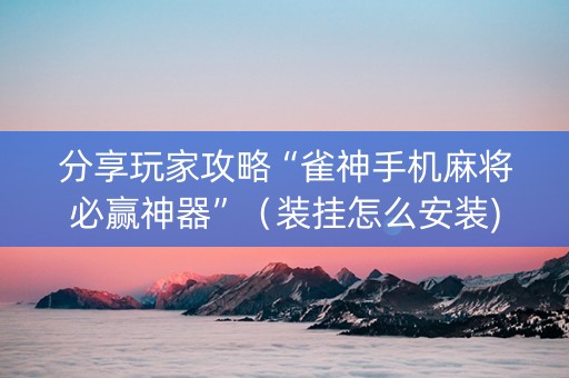 分享玩家攻略“雀神手机麻将必赢神器”（装挂怎么安装)