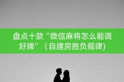 盘点十款“微信麻将怎么能调好牌”（自建房胜负规律)