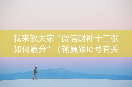 我来教大家“微信财神十三张如何赢分”（输赢跟id号有关系吗)