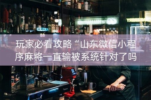 玩家必看攻略“山东微信小程序麻将一直输被系统针对了吗”（软挂神器)
