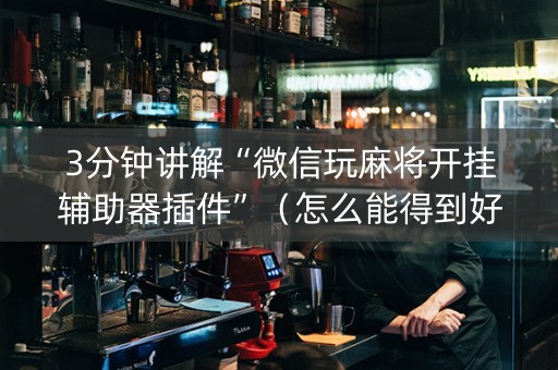 3分钟讲解“微信玩麻将开挂辅助器插件”（怎么能得到好牌)