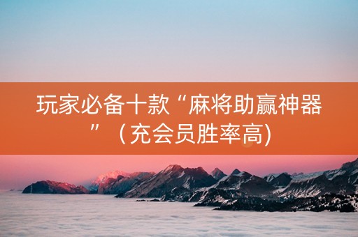 玩家必备十款“麻将助赢神器”（充会员胜率高)