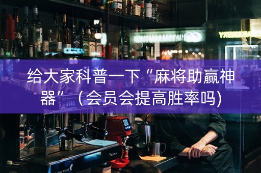 给大家科普一下“麻将助赢神器”（会员会提高胜率吗)