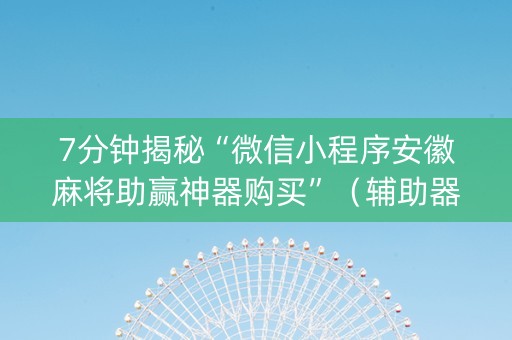 7分钟揭秘“微信小程序安徽麻将助赢神器购买”（辅助器下载)