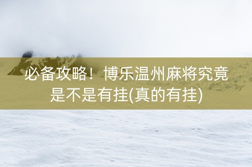 必备攻略！博乐温州麻将究竟是不是有挂(真的有挂)