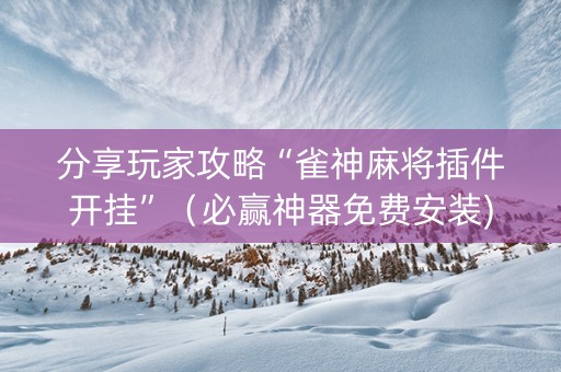 分享玩家攻略“雀神麻将插件开挂”（必赢神器免费安装)