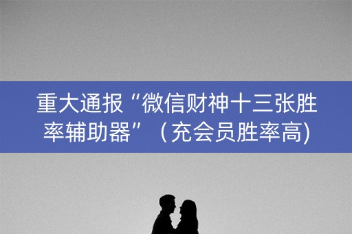 重大通报“微信财神十三张胜率辅助器”（充会员胜率高)