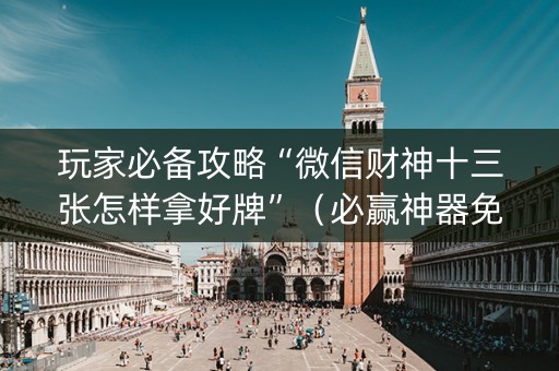 玩家必备攻略“微信财神十三张怎样拿好牌”（必赢神器免费安装)