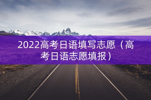 2022高考日语填写志愿（高考日语志愿填报）