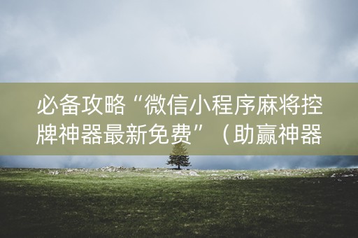 必备攻略“微信小程序麻将控牌神器最新免费”（助赢神器购买)