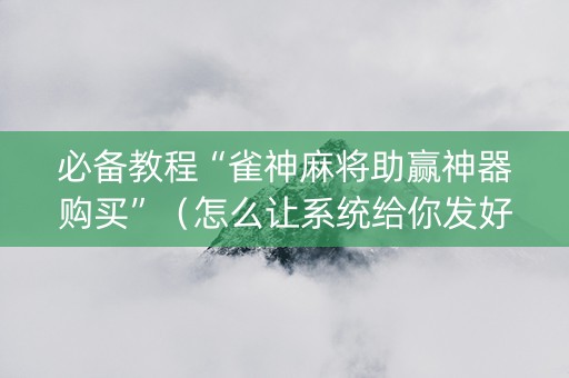 必备教程“雀神麻将助赢神器购买”（怎么让系统给你发好牌)