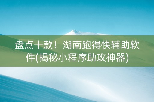 盘点十款！湖南跑得快辅助软件(揭秘小程序助攻神器)