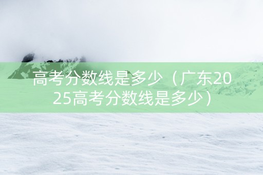高考分数线是多少（广东2025高考分数线是多少）