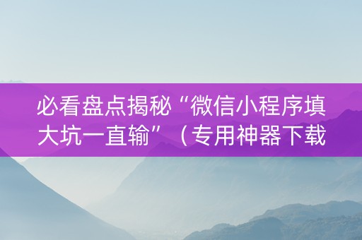 必看盘点揭秘“微信小程序填大坑一直输”（专用神器下载)