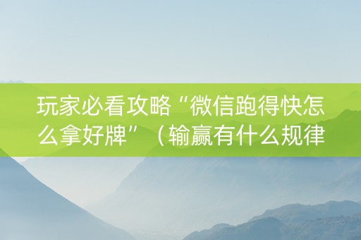 玩家必看攻略“微信跑得快怎么拿好牌”（输赢有什么规律)