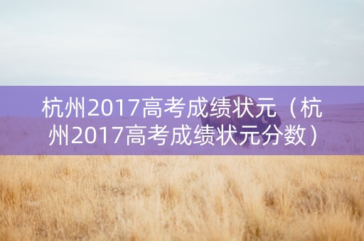 杭州2017高考成绩状元（杭州2017高考成绩状元分数）