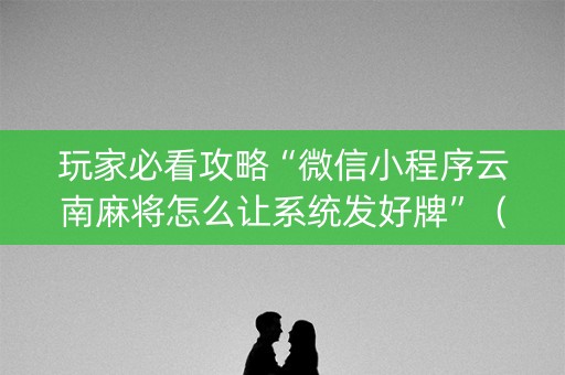 玩家必看攻略“微信小程序云南麻将怎么让系统发好牌”（技巧和打好牌方法)