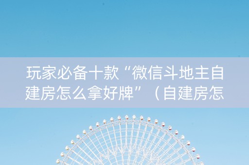 玩家必备十款“微信斗地主自建房怎么拿好牌”（自建房怎么赢)