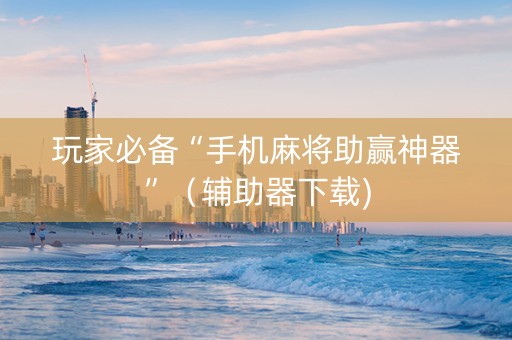 玩家必备“手机麻将助赢神器”（辅助器下载)