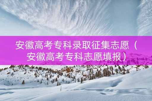 安徽高考专科录取征集志愿（安徽高考专科志愿填报）