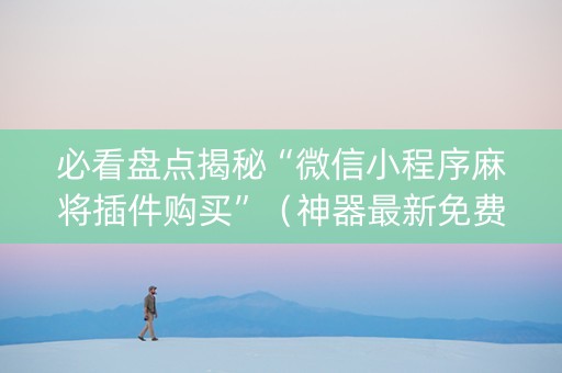 必看盘点揭秘“微信小程序麻将插件购买”（神器最新免费)