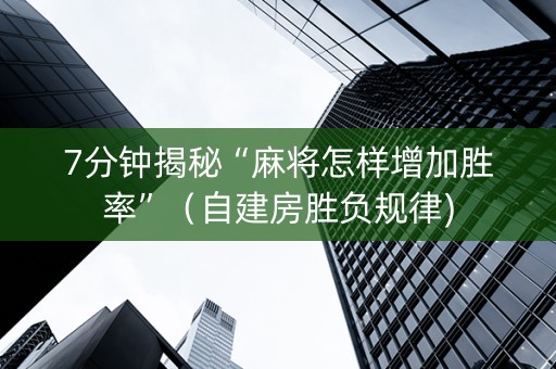7分钟揭秘“麻将怎样增加胜率”（自建房胜负规律)