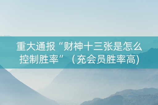 重大通报“财神十三张是怎么控制胜率”（充会员胜率高)