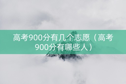 高考900分有几个志愿（高考900分有哪些人）