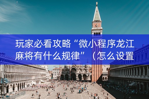 玩家必看攻略“微小程序龙江麻将有什么规律”（怎么设置才能赢)