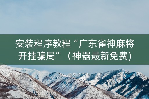 安装程序教程“广东雀神麻将开挂骗局”（神器最新免费)