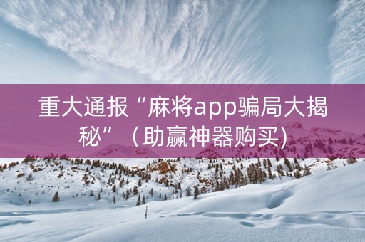 重大通报“麻将app骗局大揭秘”（助赢神器购买)