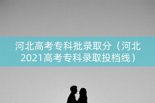 河北高考专科批录取分（河北2021高考专科录取投档线）