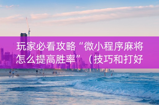 玩家必看攻略“微小程序麻将怎么提高胜率”（技巧和打好牌方法)