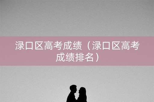 渌口区高考成绩（渌口区高考成绩排名）