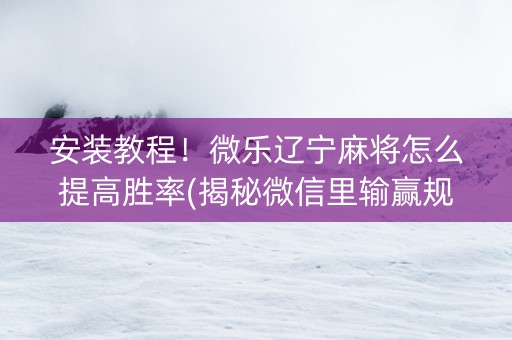 安装教程！微乐辽宁麻将怎么提高胜率(揭秘微信里输赢规律)