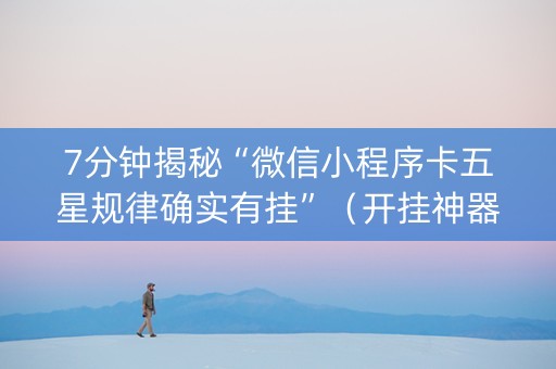 7分钟揭秘“微信小程序卡五星规律确实有挂”（开挂神器下载)