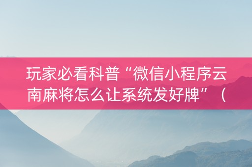 玩家必看科普“微信小程序云南麻将怎么让系统发好牌”（输赢规律)