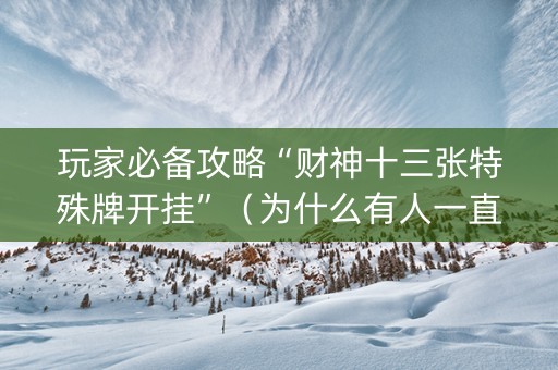 玩家必备攻略“财神十三张特殊牌开挂”（为什么有人一直赢)