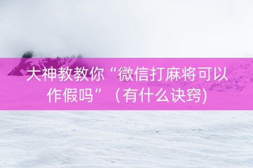 大神教教你“微信打麻将可以作假吗”（有什么诀窍)
