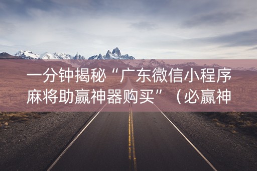 一分钟揭秘“广东微信小程序麻将助赢神器购买”（必赢神器)