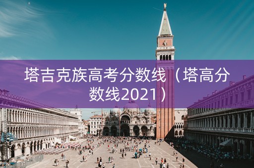 塔吉克族高考分数线（塔高分数线2021）