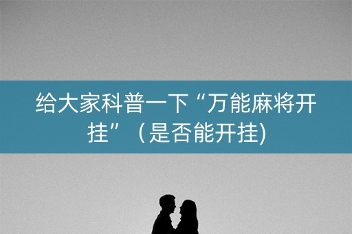 给大家科普一下“万能麻将开挂”（是否能开挂)
