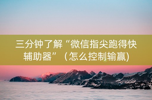 三分钟了解“微信指尖跑得快辅助器”（怎么控制输赢)