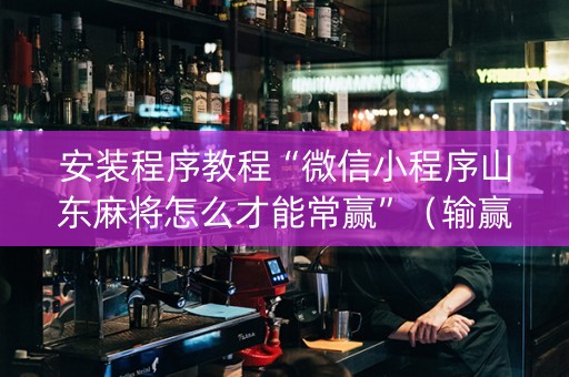 安装程序教程“微信小程序山东麻将怎么才能常赢”（输赢有什么规律)