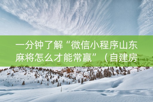 一分钟了解“微信小程序山东麻将怎么才能常赢”（自建房怎么赢)