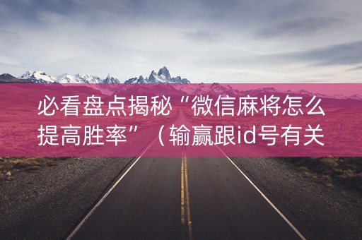 必看盘点揭秘“微信麻将怎么提高胜率”（输赢跟id号有关系吗)